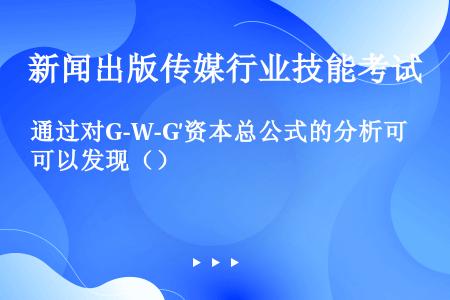 通过对G-W-G′资本总公式的分析可以发现（）