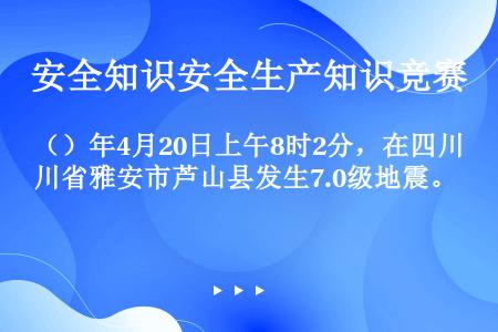 （）年4月20日上午8时2分，在四川省雅安市芦山县发生7.0级地震。