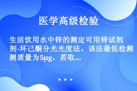 生活饮用水中锌的测定可用锌试剂-环己酮分光光度法。该法最低检测质量为5μg，若取20mL水样，则最低...