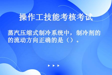 蒸汽压缩式制冷系统中，制冷剂的流动方向正确的是（）。