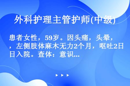 患者女性，59岁。因头痛，头晕，左侧肢体麻木无力2个月，呕吐2日入院。查体：意识清楚，130／70m...