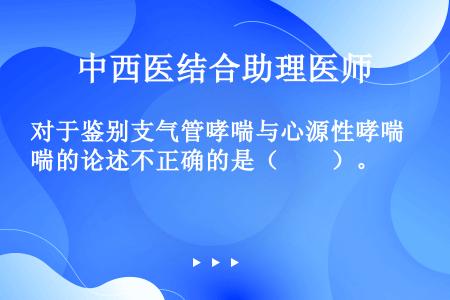 对于鉴别支气管哮喘与心源性哮喘的论述不正确的是（　　）。