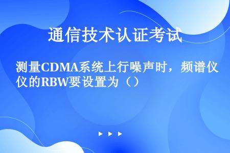 测量CDMA系统上行噪声时，频谱仪的RBW要设置为（）