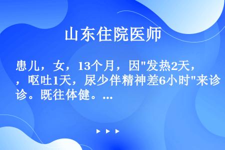 患儿，女，13个月，因发热2天，呕吐1天，尿少伴精神差6小时来诊。既往体健。查体：T38.7℃，P1...