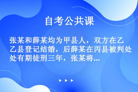 张某和薛某均为甲县人，双方在乙县登记结婚，后薛某在丙县被判处有期徒刑三年，张某将户口迁到丁县。一年后...