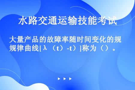 大量产品的故障率随时间变化的规律曲线[λ（t）-t）]称为（）。