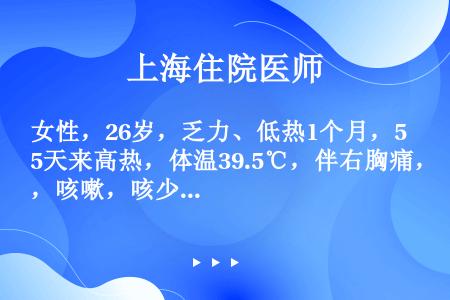 女性，26岁，乏力、低热1个月，5天来高热，体温39.5℃，伴右胸痛，咳嗽，咳少量白痰，X线胸片：右...