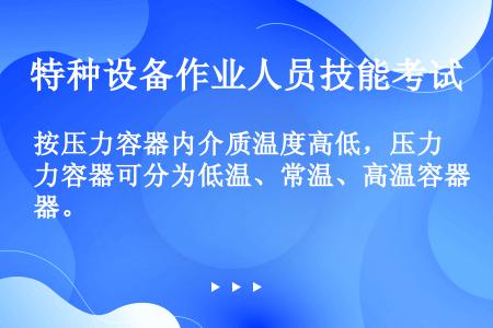 按压力容器内介质温度高低，压力容器可分为低温、常温、高温容器。