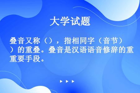 叠音又称（），指相同字（音节）的重叠。叠音是汉语语音修辞的重要手段。