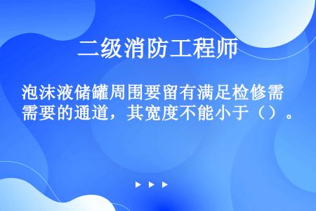 泡沫液储罐周围要留有满足检修需要的通道，其宽度不能小于（）。