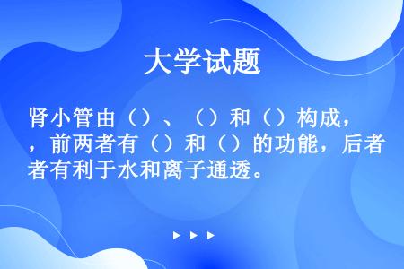 肾小管由（）、（）和（）构成，前两者有（）和（）的功能，后者有利于水和离子通透。