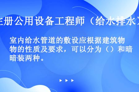 室内给水管道的敷设应根据建筑物的性质及要求，可以分为（）和暗装两种。