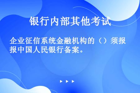 企业征信系统金融机构的（）须报中国人民银行备案。