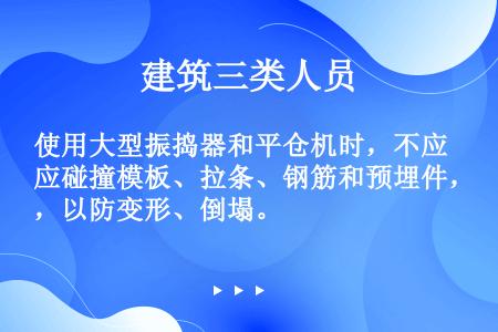 使用大型振捣器和平仓机时，不应碰撞模板、拉条、钢筋和预埋件，以防变形、倒塌。