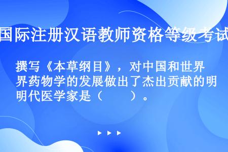 撰写《本草纲目》，对中国和世界药物学的发展做出了杰出贡献的明代医学家是（　　）。