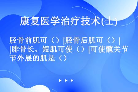 胫骨前肌可（）|胫骨后肌可（）|腓骨长、短肌可使（）|可使髋关节外展的肌是（）