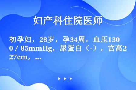 初孕妇，28岁，孕34周，血压130／85mmHg，尿蛋白（-），宫高27cm，下肢水肿（±），B超...