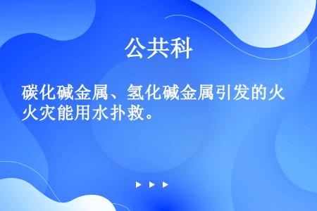 碳化碱金属、氢化碱金属引发的火灾能用水扑救。