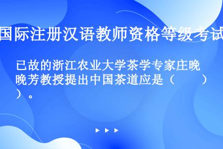 已故的浙江农业大学茶学专家庄晚芳教授提出中国茶道应是（　　）。
