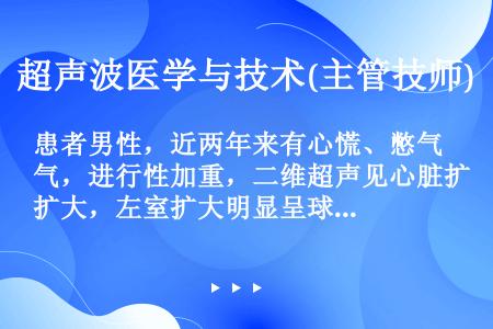 患者男性，近两年来有心慌、憋气，进行性加重，二维超声见心脏扩大，左室扩大明显呈球形，室间隔及左室后壁...