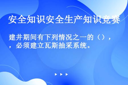 建井期间有下列情况之一的（），必须建立瓦斯抽采系统。