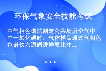 中气相色谱法测定公共场所空气中一氧化碳时，气体样品通过气相色谱仪六通阀进样要比注射器进样精密度好。