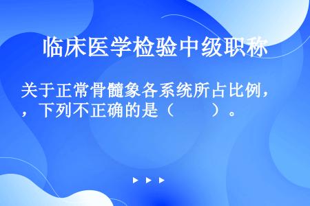 关于正常骨髓象各系统所占比例，下列不正确的是（　　）。