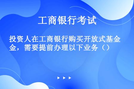 投资人在工商银行购买开放式基金，需要提前办理以下业务（）