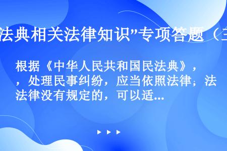 根据《中华人民共和国民法典》，处理民事纠纷，应当依照法律；法律没有规定的，可以适用习惯，但是不得违背...