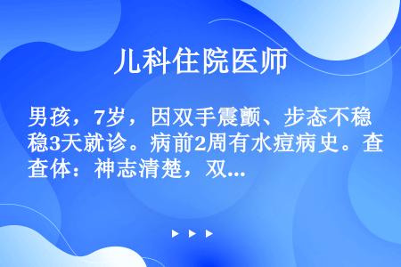 男孩，7岁，因双手震颤、步态不稳3天就诊。病前2周有水痘病史。查体：神志清楚，双眼可见水平粗大眼震，...