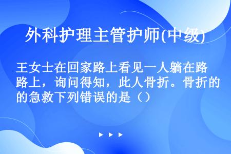 王女士在回家路上看见一人躺在路上，询问得知，此人骨折。骨折的急救下列错误的是（）