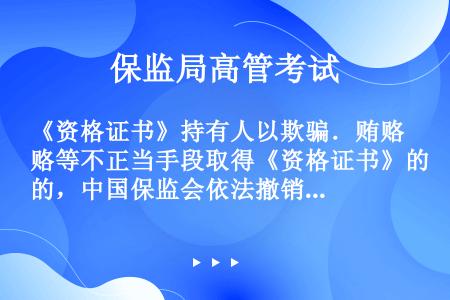 《资格证书》持有人以欺骗．贿赂等不正当手段取得《资格证书》的，中国保监会依法撤销并收回其《资格证书》...