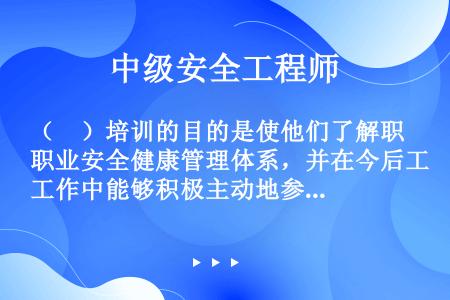 （　）培训的目的是使他们了解职业安全健康管理体系，并在今后工作中能够积极主动地参与职业安全健康管理体...