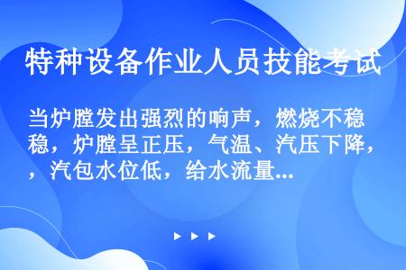 当炉膛发出强烈的响声，燃烧不稳，炉膛呈正压，气温、汽压下降，汽包水位低，给水流量不正常地大于蒸汽流量...