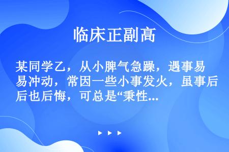 某同学乙，从小脾气急躁，遇事易冲动，常因一些小事发火，虽事后也后悔，可总是“秉性难改”，为此感到很苦...