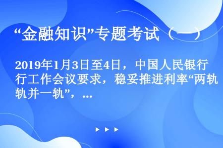 2019年1月3日至4日，中国人民银行工作会议要求，稳妥推进利率“两轨并一轨”，完善（）、（）。稳步...