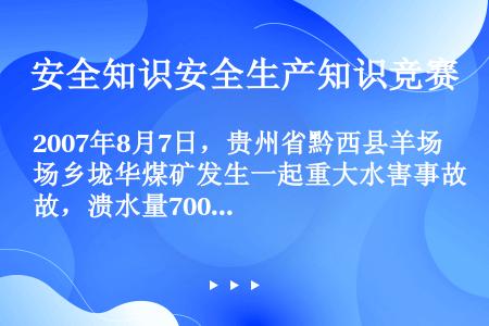 2007年8月7日，贵州省黔西县羊场乡垅华煤矿发生一起重大水害事故，溃水量7000m3，造成12人死...