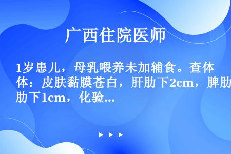 1岁患儿，母乳喂养未加辅食。查体：皮肤黏膜苍白，肝肋下2cm，脾肋下1cm，化验血象Hb78g/L，...