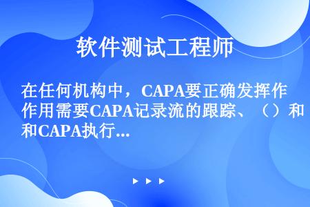 在任何机构中，CAPA要正确发挥作用需要CAPA记录流的跟踪、（）和CAPA执行结果的跟踪三个要的跟...