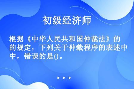 根据《中华人民共和国仲裁法》的规定，下列关于仲裁程序的表述中，错误的是()。