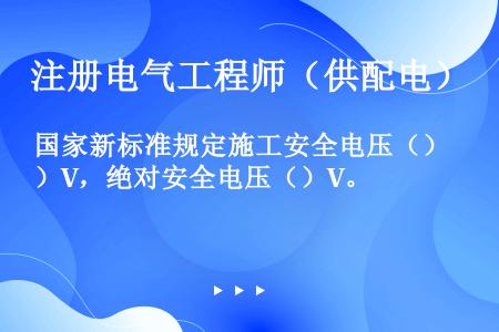 国家新标准规定施工安全电压（）V，绝对安全电压（）V。