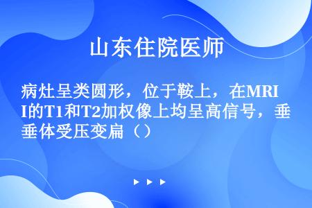 病灶呈类圆形，位于鞍上，在MRI的T1和T2加权像上均呈高信号，垂体受压变扁（）