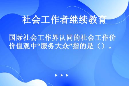 国际社会工作界认同的社会工作价值观中“服务大众”指的是（）。