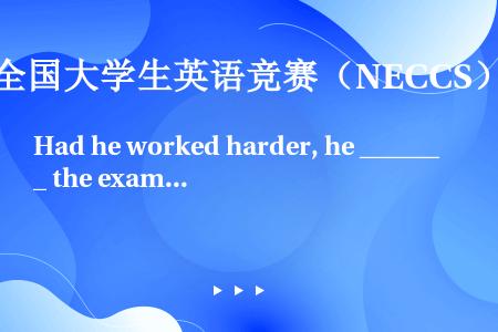Had he worked harder, he ______ the exam.