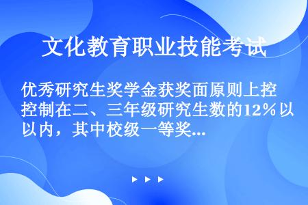 优秀研究生奖学金获奖面原则上控制在二、三年级研究生数的12％以内，其中校级一等奖学金不超过（）。