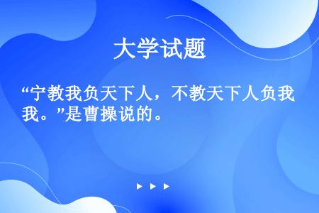 “宁教我负天下人，不教天下人负我。”是曹操说的。