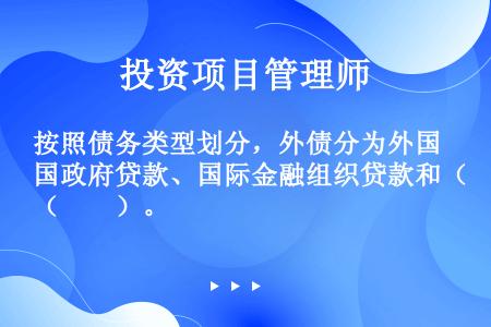 按照债务类型划分，外债分为外国政府贷款、国际金融组织贷款和（　　）。