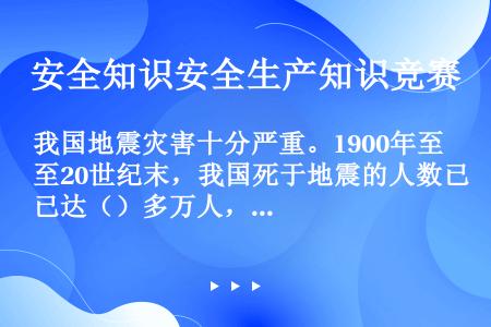 我国地震灾害十分严重。1900年至20世纪末，我国死于地震的人数已达（）多万人，约占同期全世界地震死...