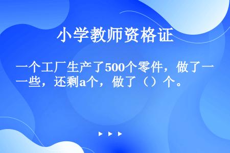 一个工厂生产了500个零件，做了一些，还剩a个，做了（）个。