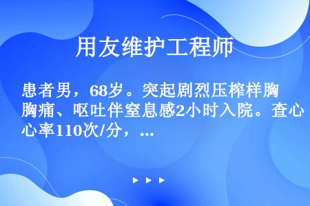 患者男，68岁。突起剧烈压榨样胸痛、呕吐伴窒息感2小时入院。查心率110次/分，血压85/60mmH...